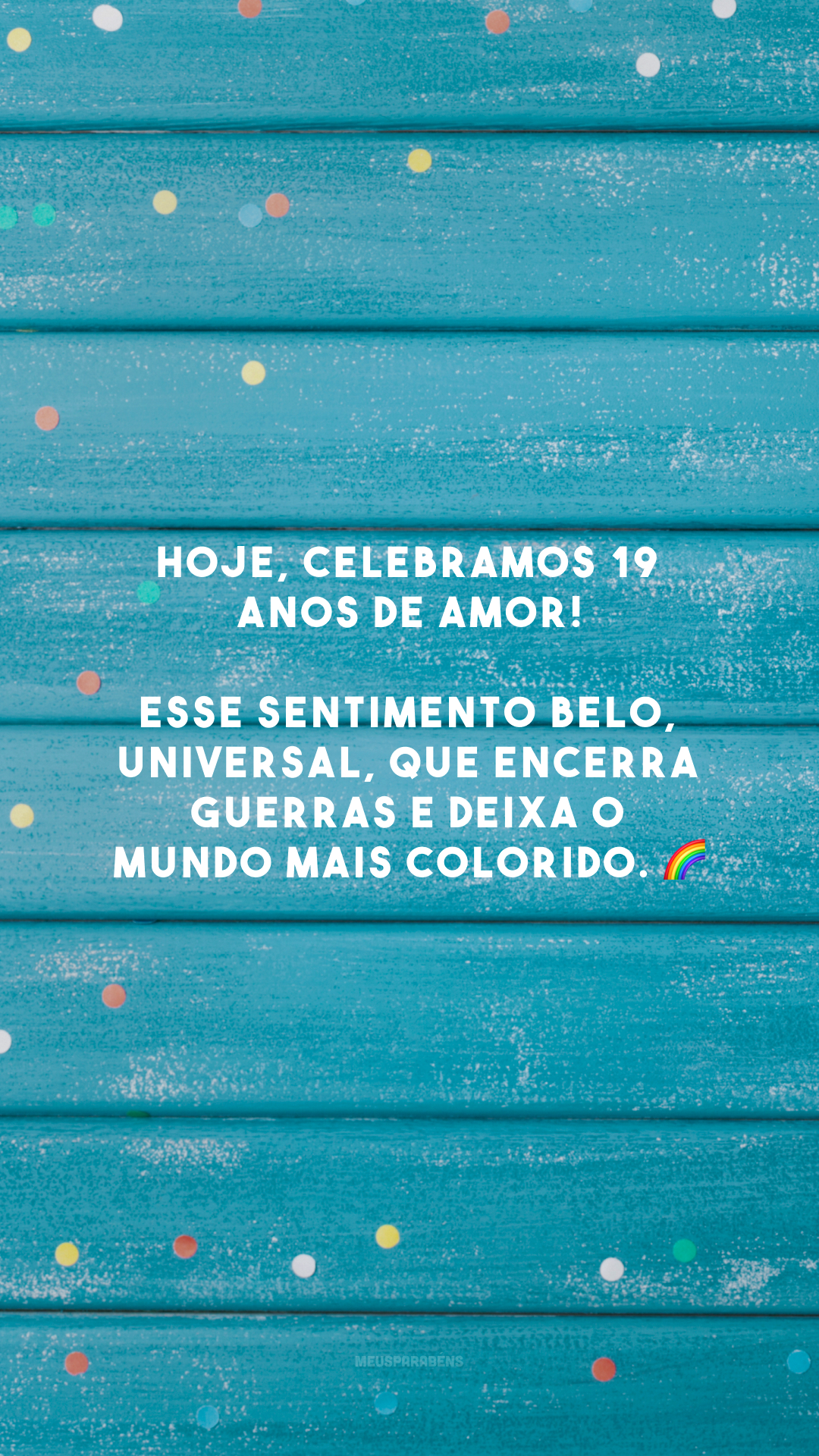 Hoje, celebramos 19 anos de amor! Esse sentimento belo, universal, que encerra guerras e deixa o mundo mais colorido. 🌈