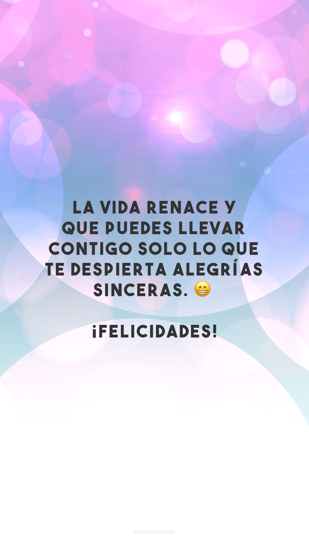 La vida renace y que puedes llevar contigo solo lo que te despierta alegrías sinceras. 😁 ¡Felicidades! (A vida renasce e que você possa levar contigo só o que te desperta alegrias sinceras. Parabéns!)