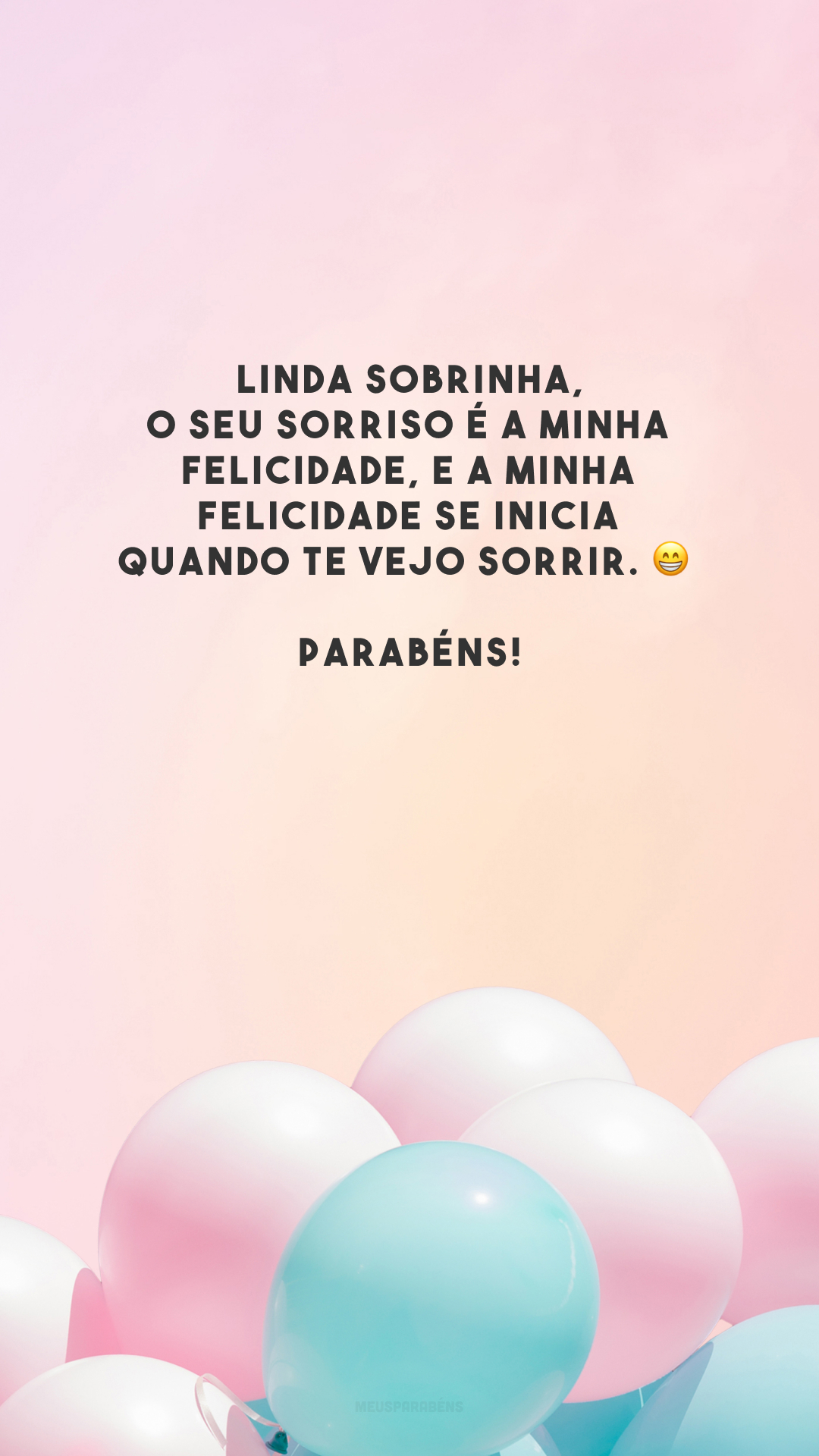 Linda sobrinha, o seu sorriso é a minha felicidade, e a minha felicidade se inicia quando te vejo sorrir. 😁 Parabéns!