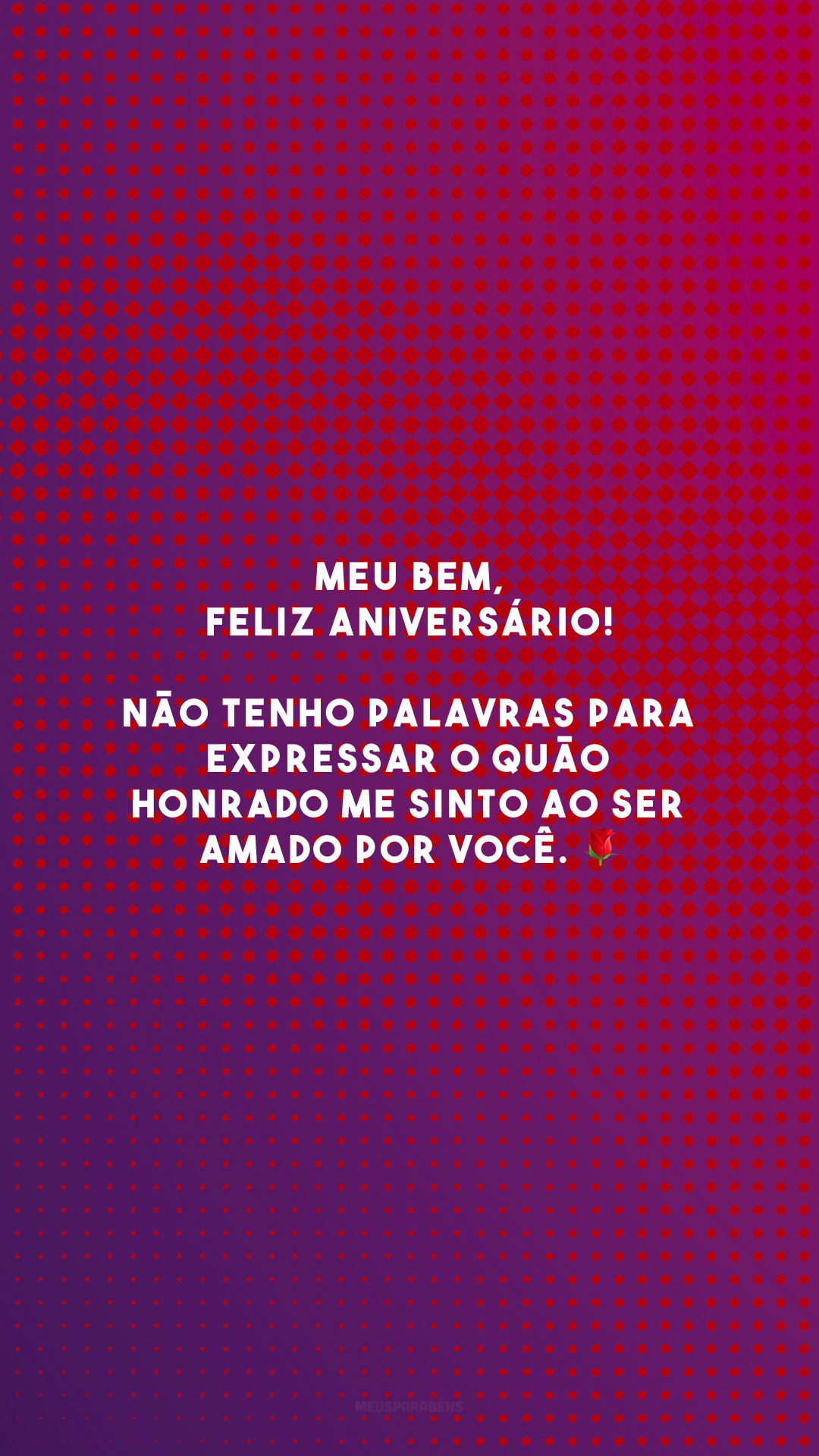 Meu bem, feliz aniversário! Não tenho palavras para expressar o quão honrado me sinto ao ser amado por você. 🌹