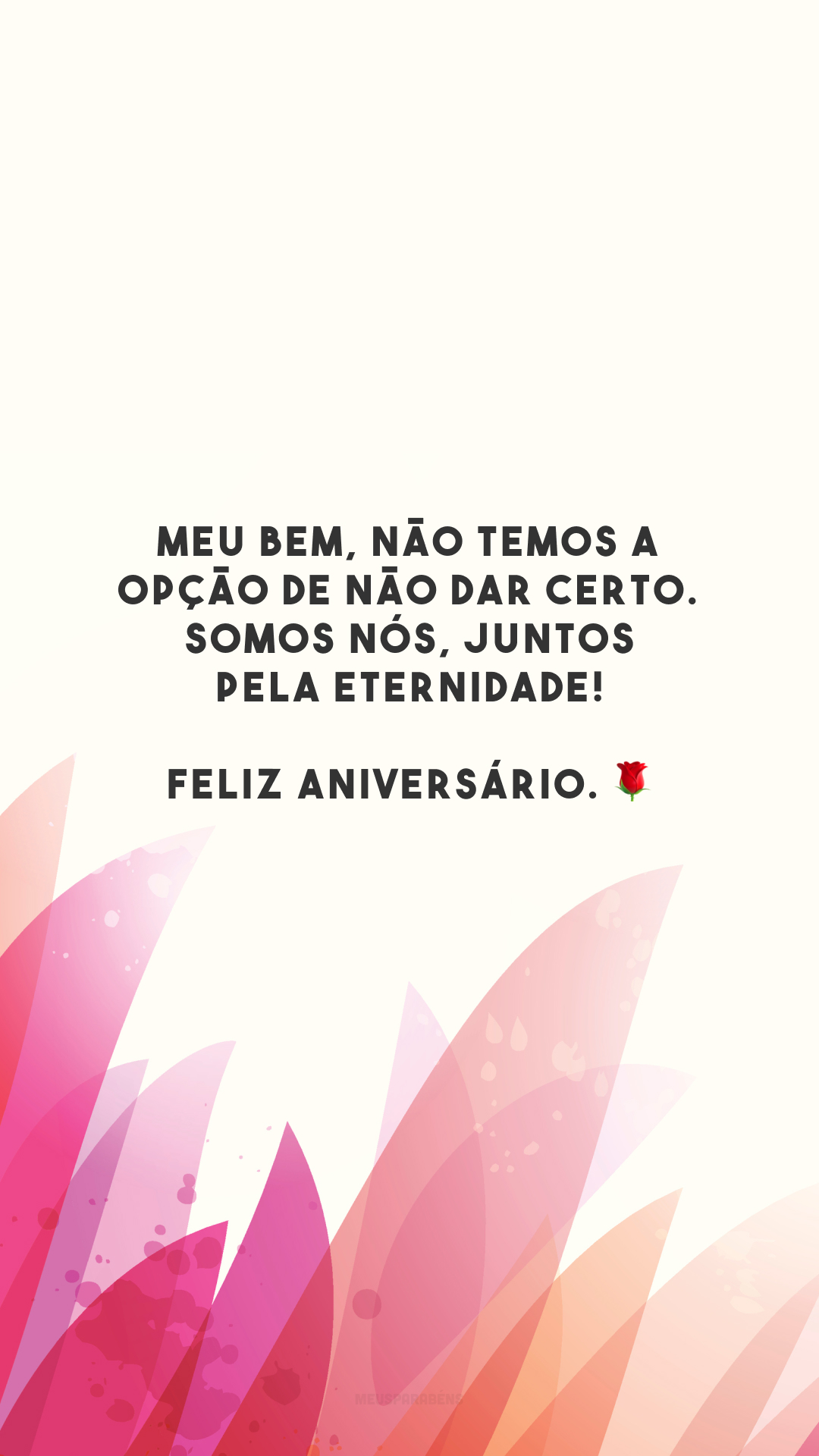 Meu bem, não temos a opção de não dar certo. Somos nós, juntos pela eternidade! Feliz aniversário. 🌹