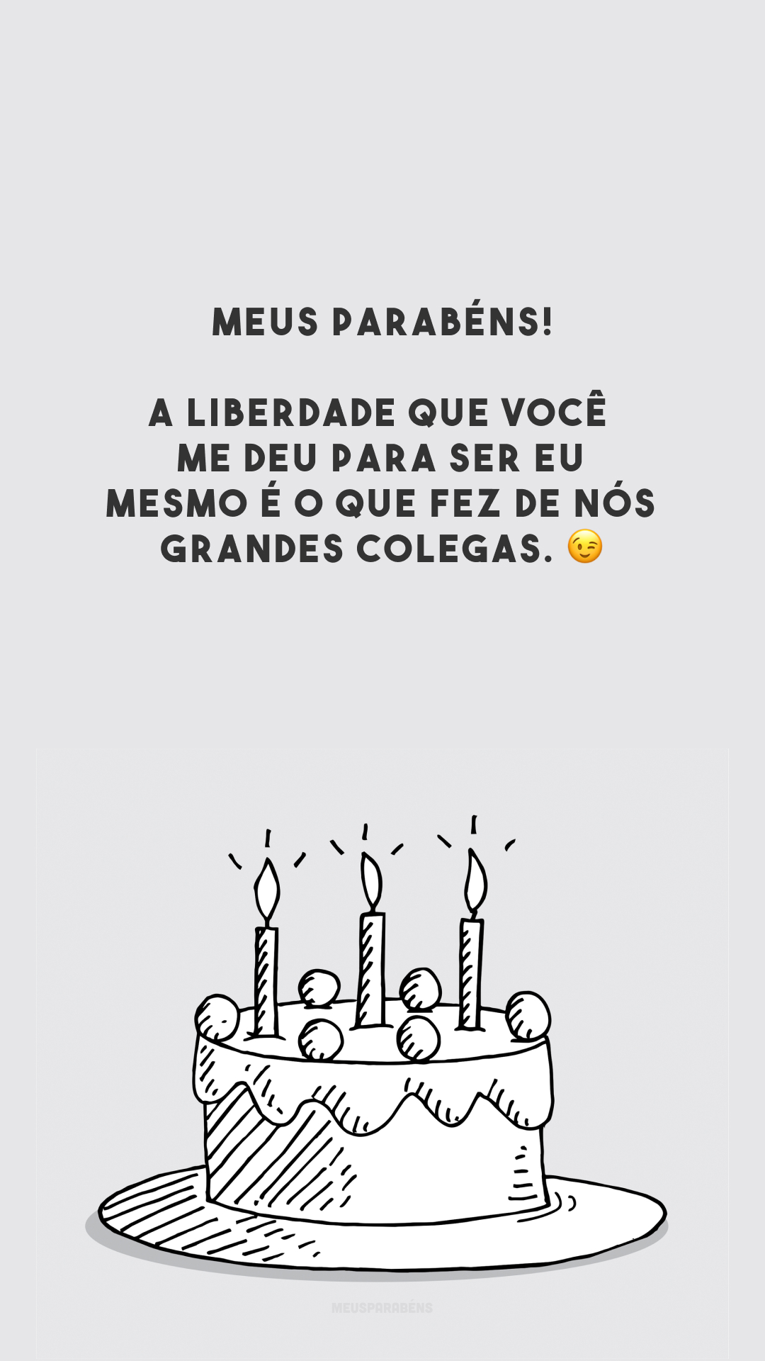 Meus parabéns! A liberdade que você me deu para ser eu mesmo é o que fez de nós grandes colegas. 😉