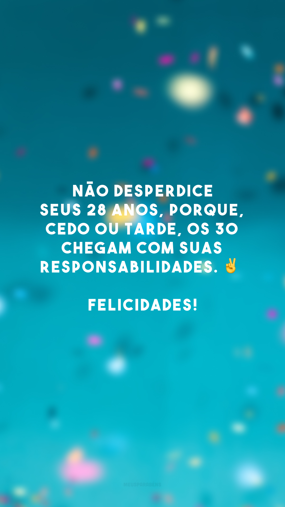 Não desperdice seus 28 anos, porque, cedo ou tarde, os 30 chegam com suas responsabilidades. ✌️ Felicidades!