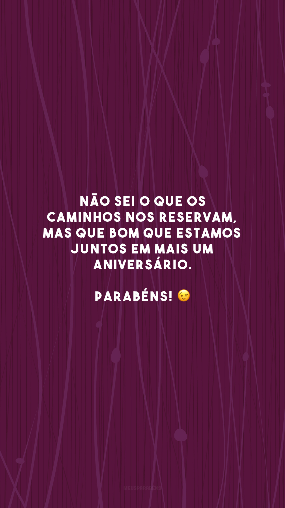 Não sei o que os caminhos nos reservam, mas que bom que estamos juntos em mais um aniversário. Parabéns! 😉