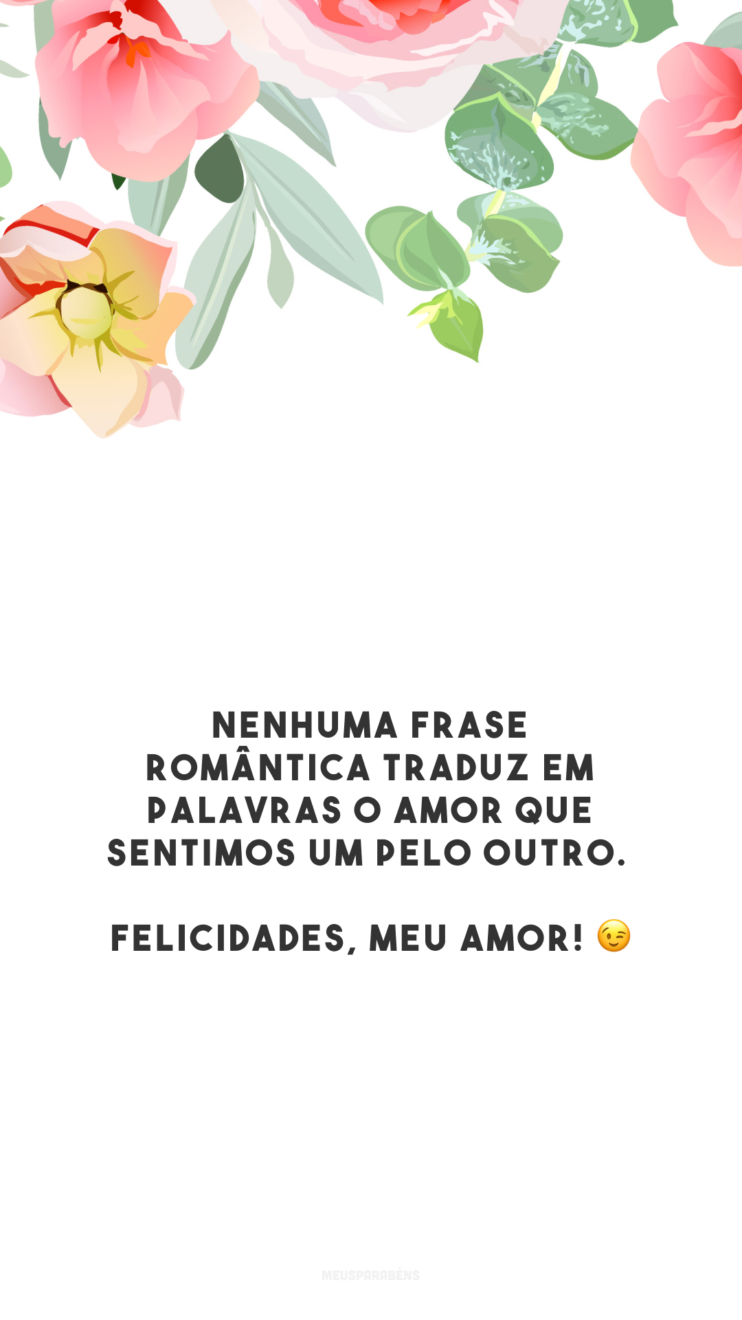 Nenhuma frase romântica traduz em palavras o amor que sentimos um pelo outro. Felicidades, meu amor! 😉