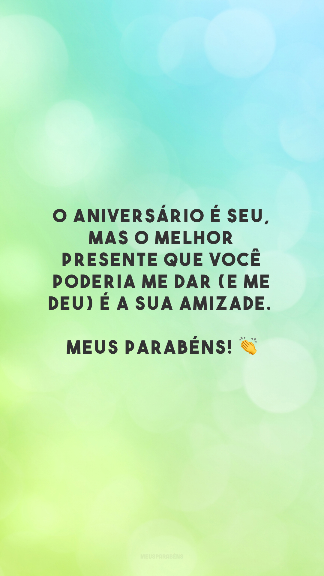 O aniversário é seu, mas o melhor presente que você poderia me dar (e me deu) é a sua amizade. Meus parabéns! 👏