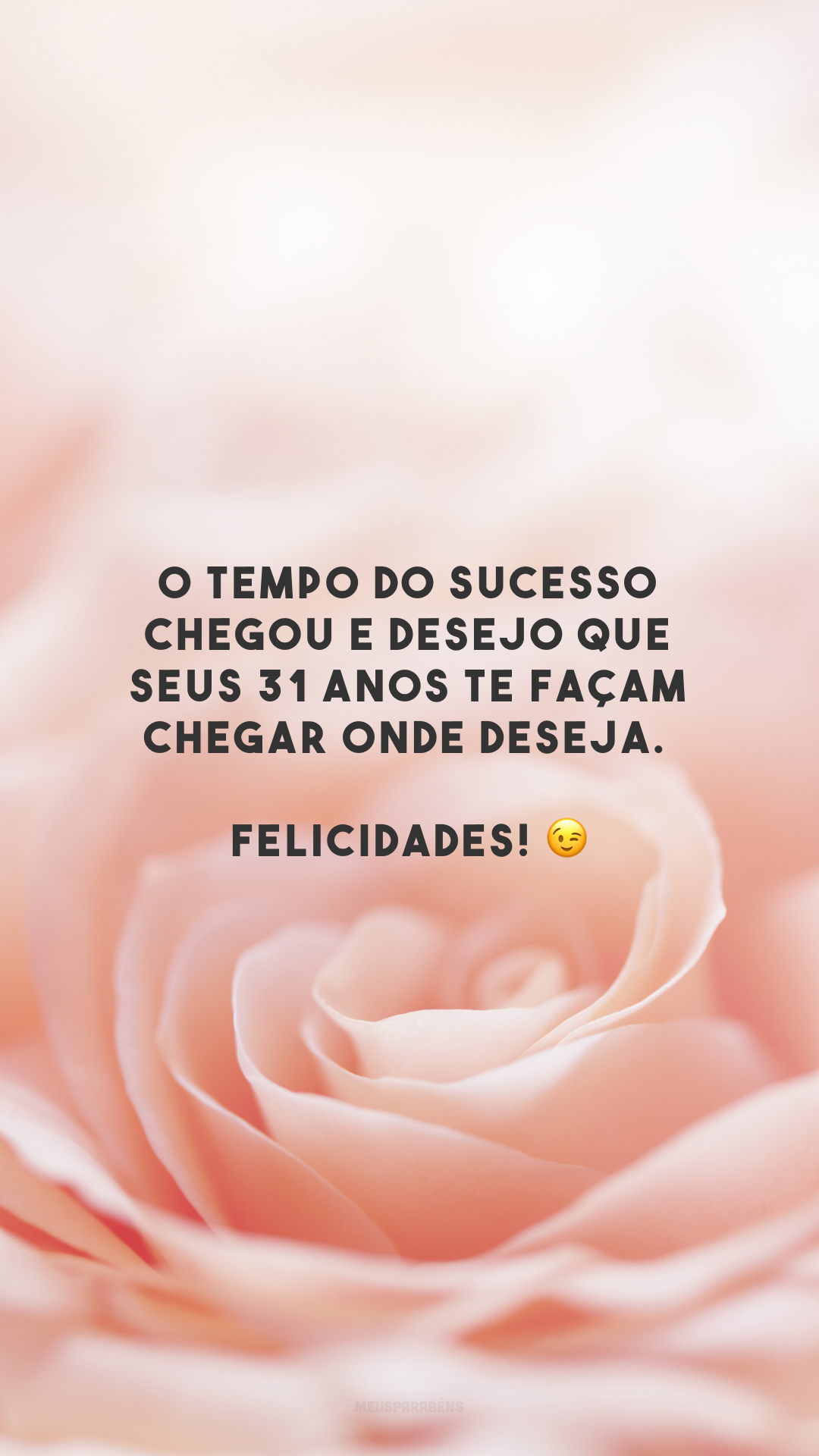 O tempo do sucesso chegou e desejo que seus 31 anos te façam chegar onde deseja. Felicidades! 😉