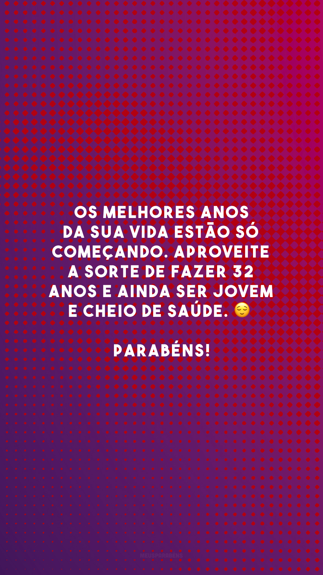 Os melhores anos da sua vida estão só começando. Aproveite a sorte de fazer 32 anos e ainda ser jovem e cheio de saúde. 😌 Parabéns!