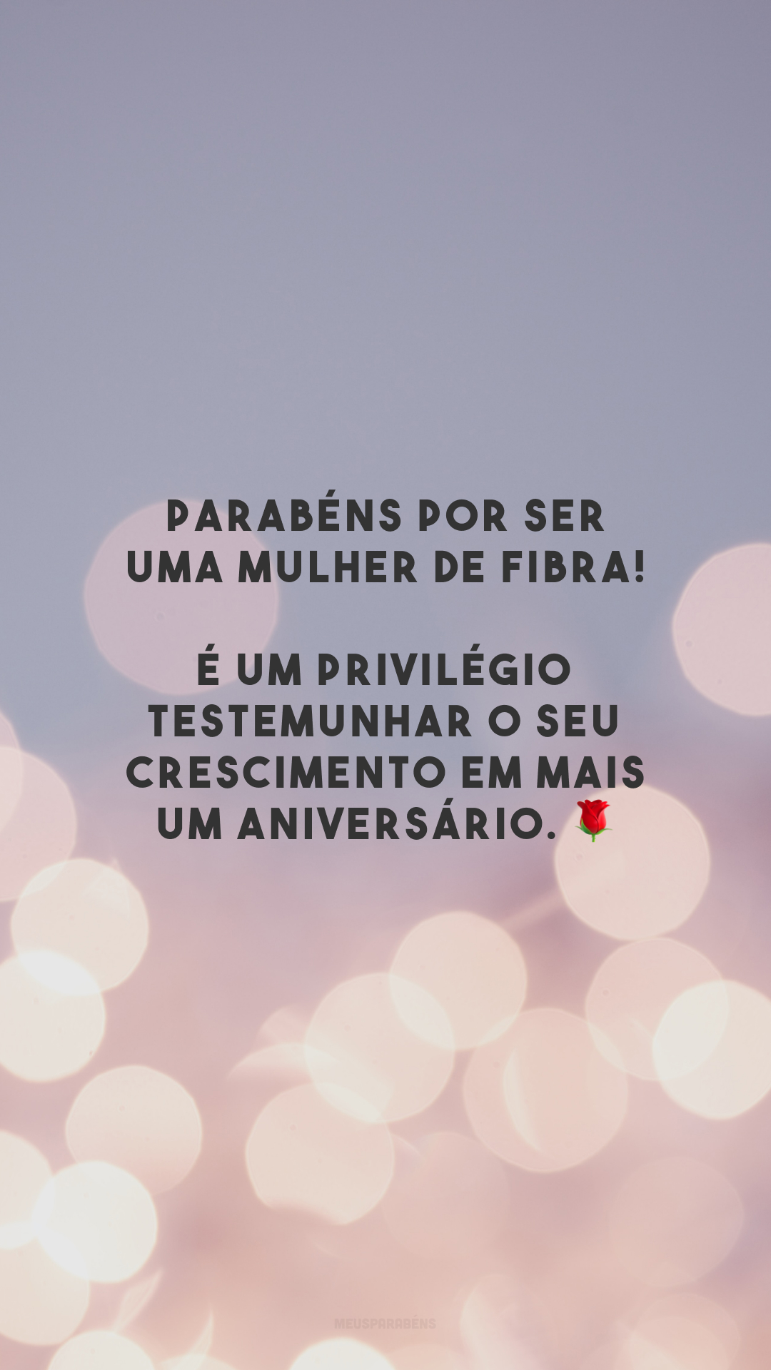 Parabéns por ser uma mulher de fibra! É um privilégio testemunhar o seu crescimento em mais um aniversário. 🌹