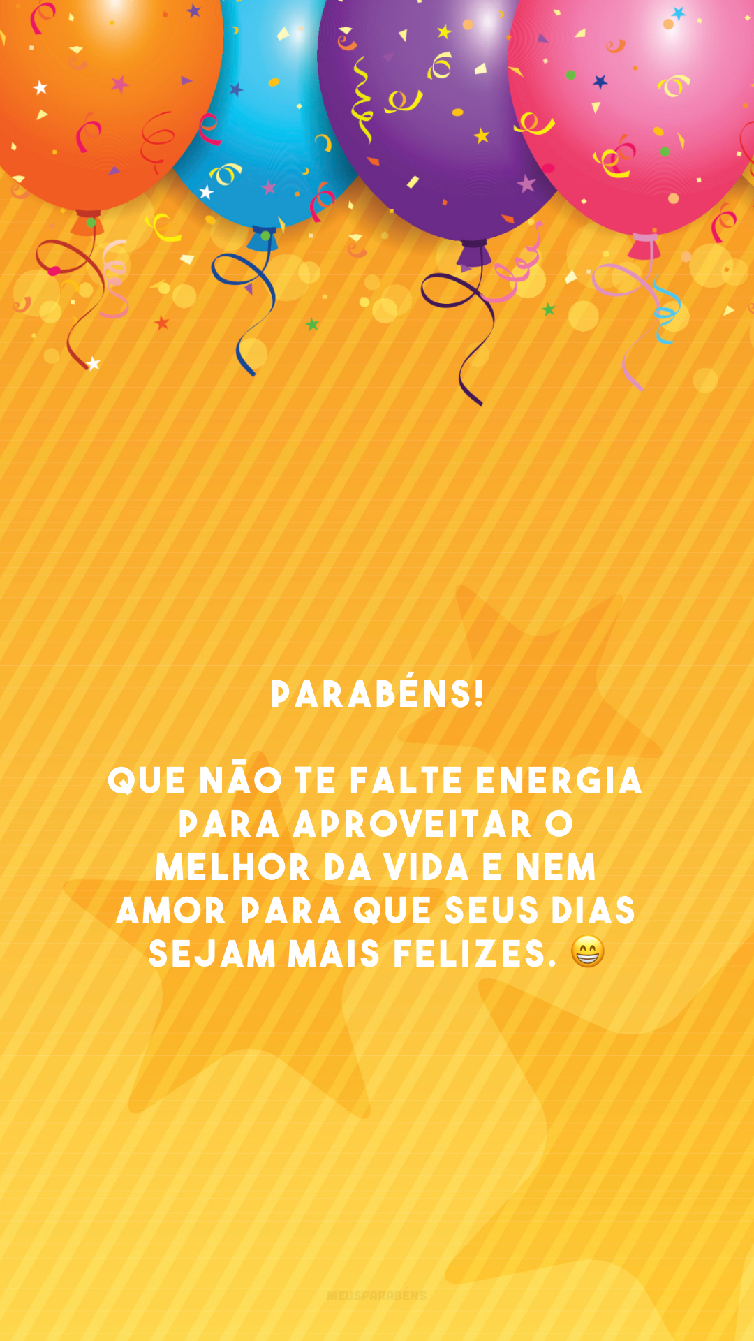 Parabéns! Que não te falte energia para aproveitar o melhor da vida e nem amor para que seus dias sejam mais felizes. 😁