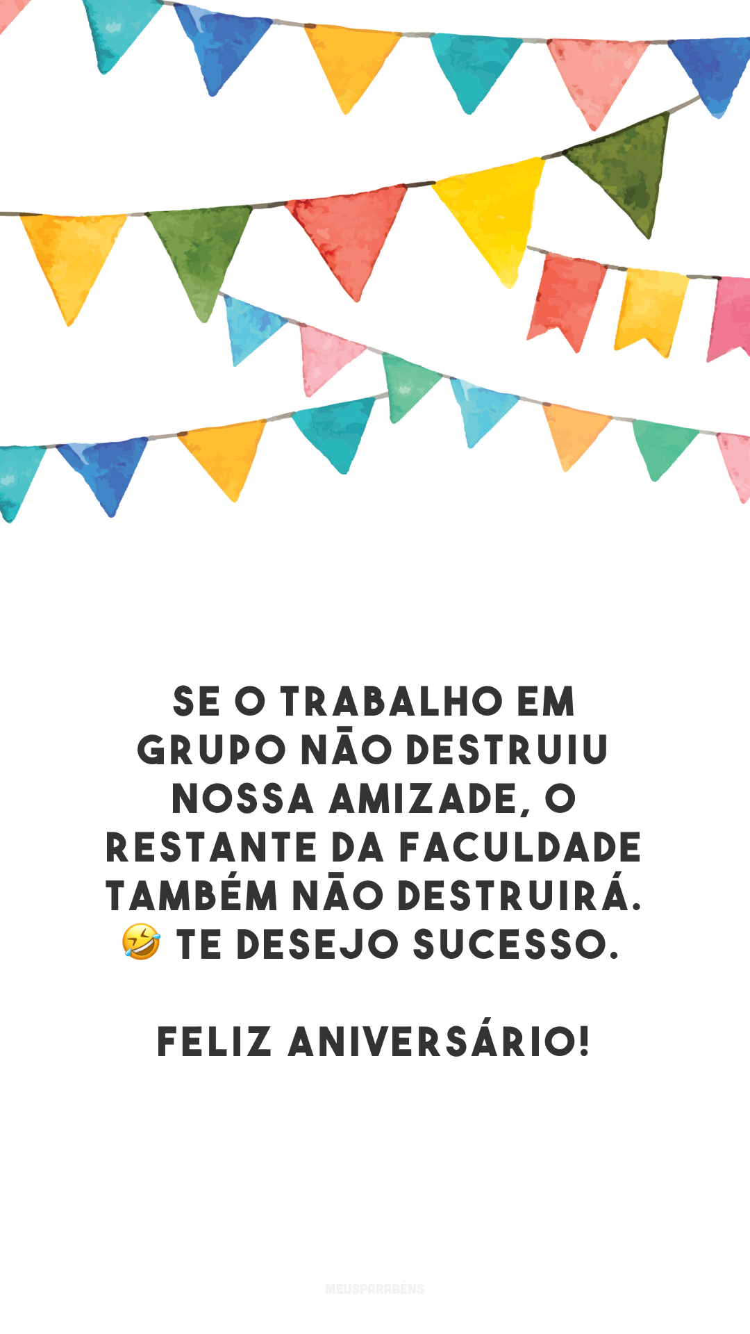 Se o trabalho em grupo não destruiu nossa amizade, o restante da faculdade também não destruirá. 🤣 Te desejo sucesso. Feliz aniversário! 