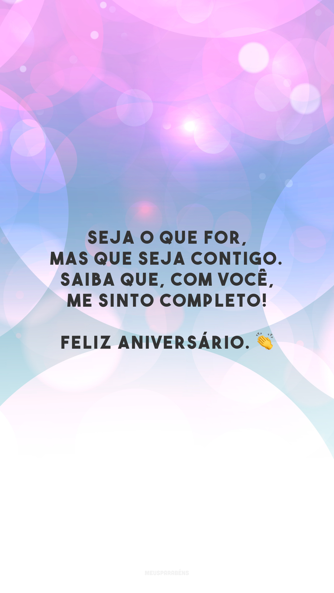 Seja o que for, mas que seja contigo. Saiba que, com você, me sinto completo! Feliz aniversário. 👏