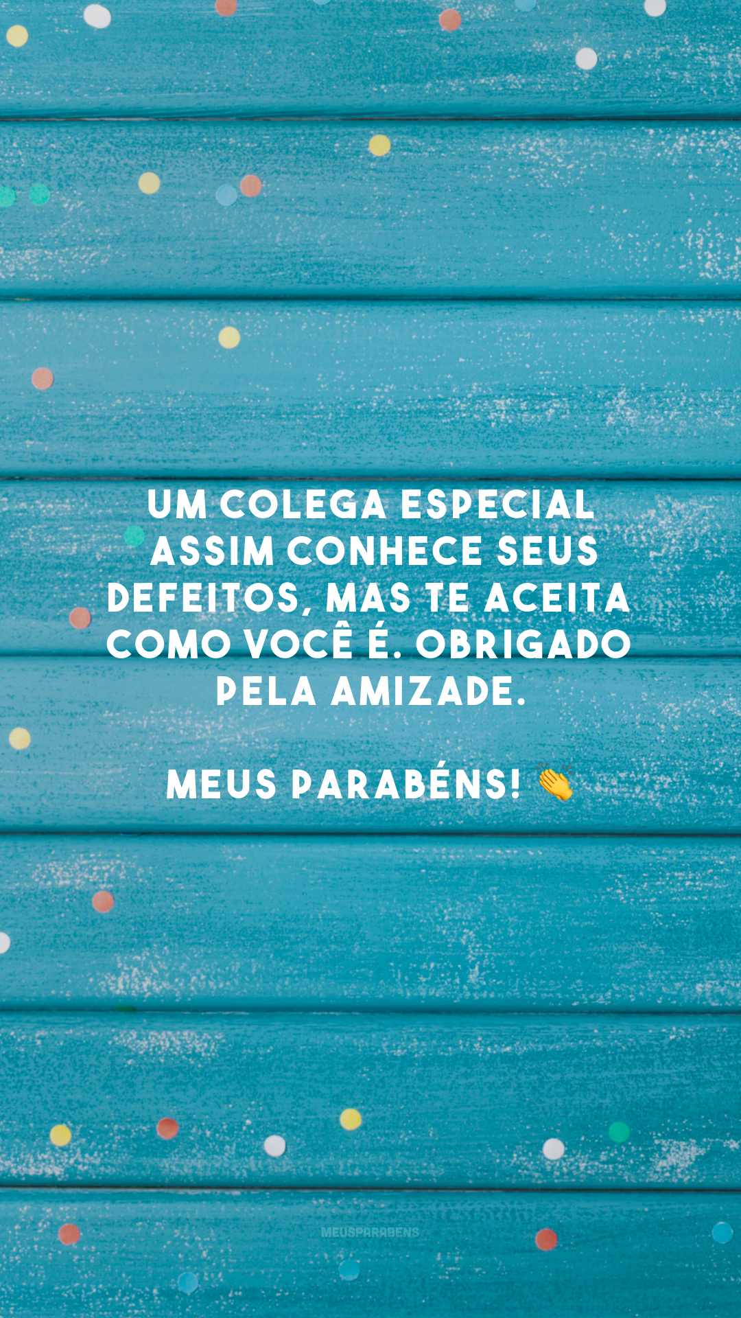 Um colega especial assim conhece seus defeitos, mas te aceita como você é. Obrigado pela amizade. Meus parabéns! 👏