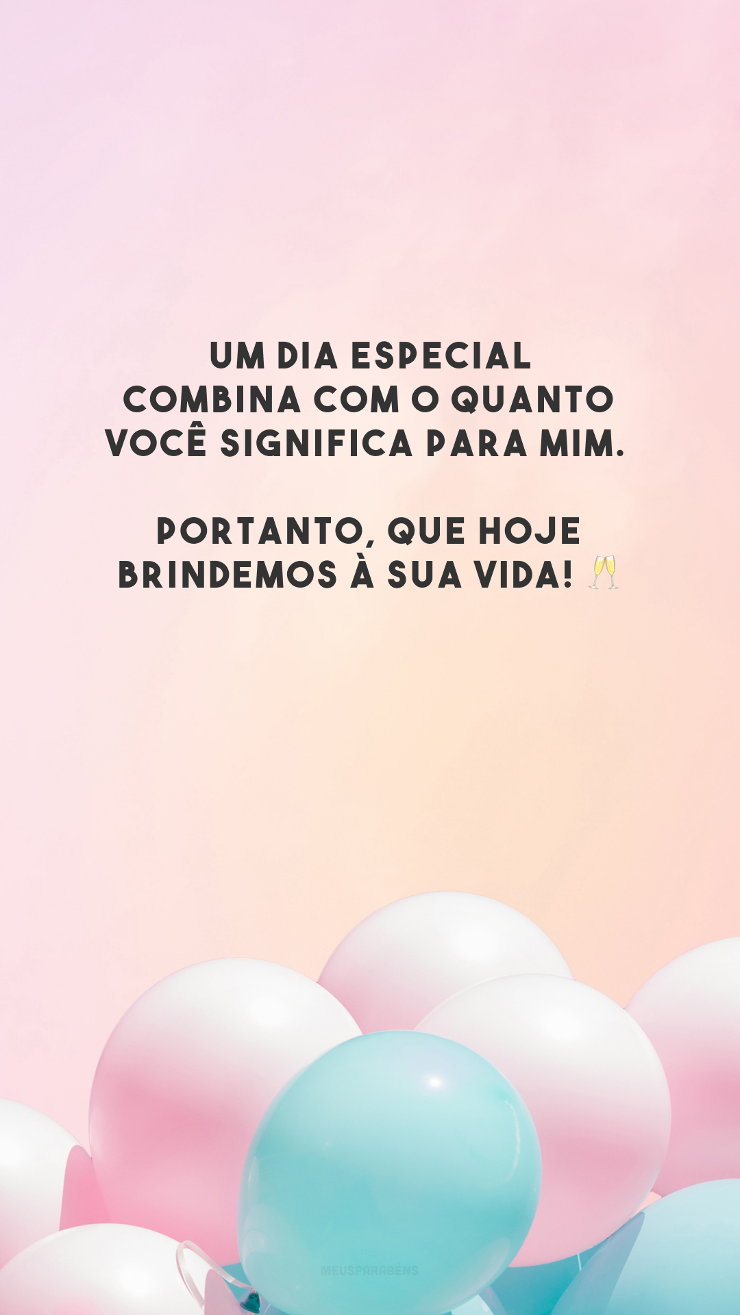 Um dia especial combina com o quanto você significa para mim. Portanto, que hoje brindemos à sua vida! 🥂