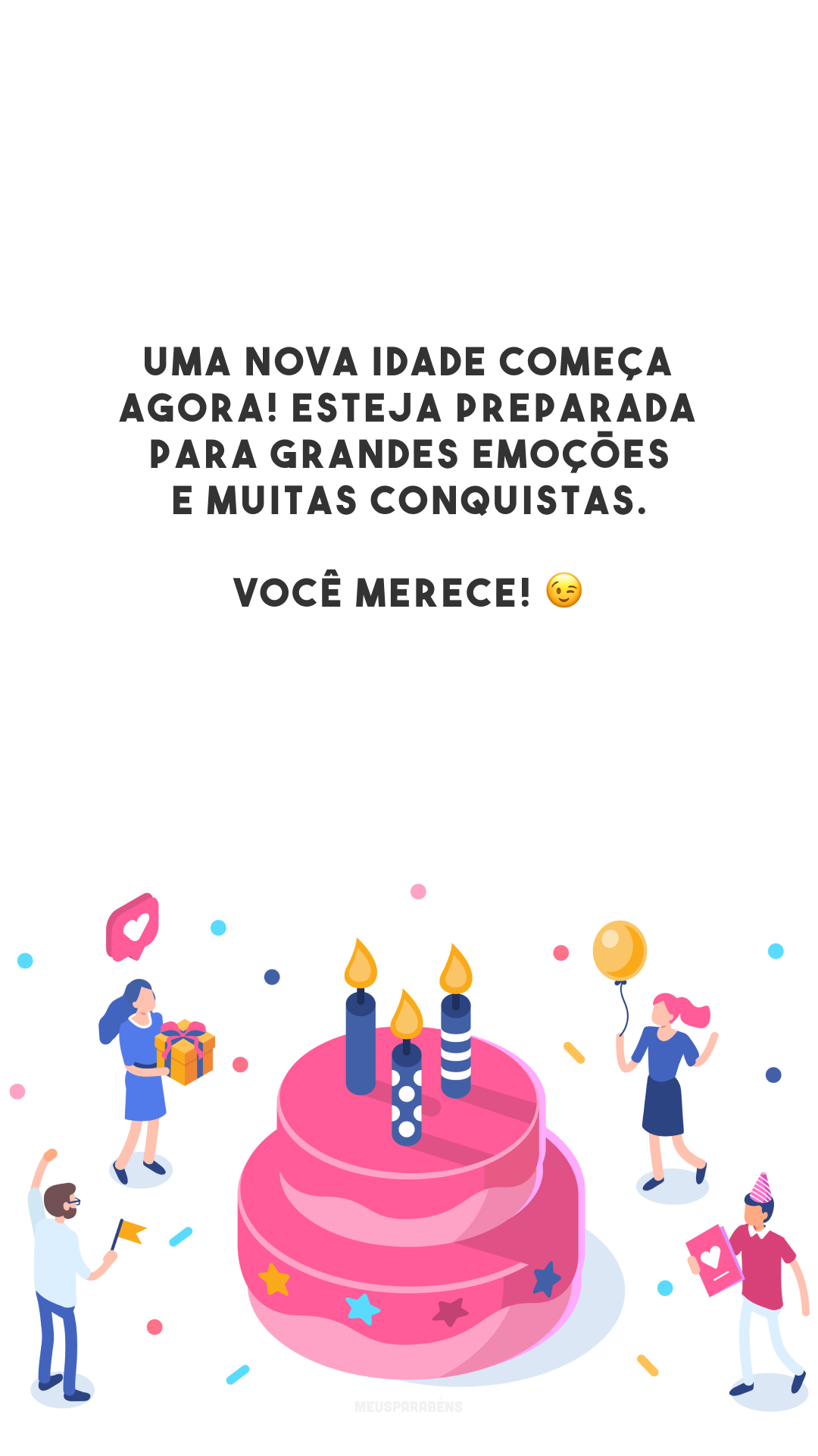 Uma nova idade começa agora! Esteja preparada para grandes emoções e muitas conquistas. Você merece! 😉