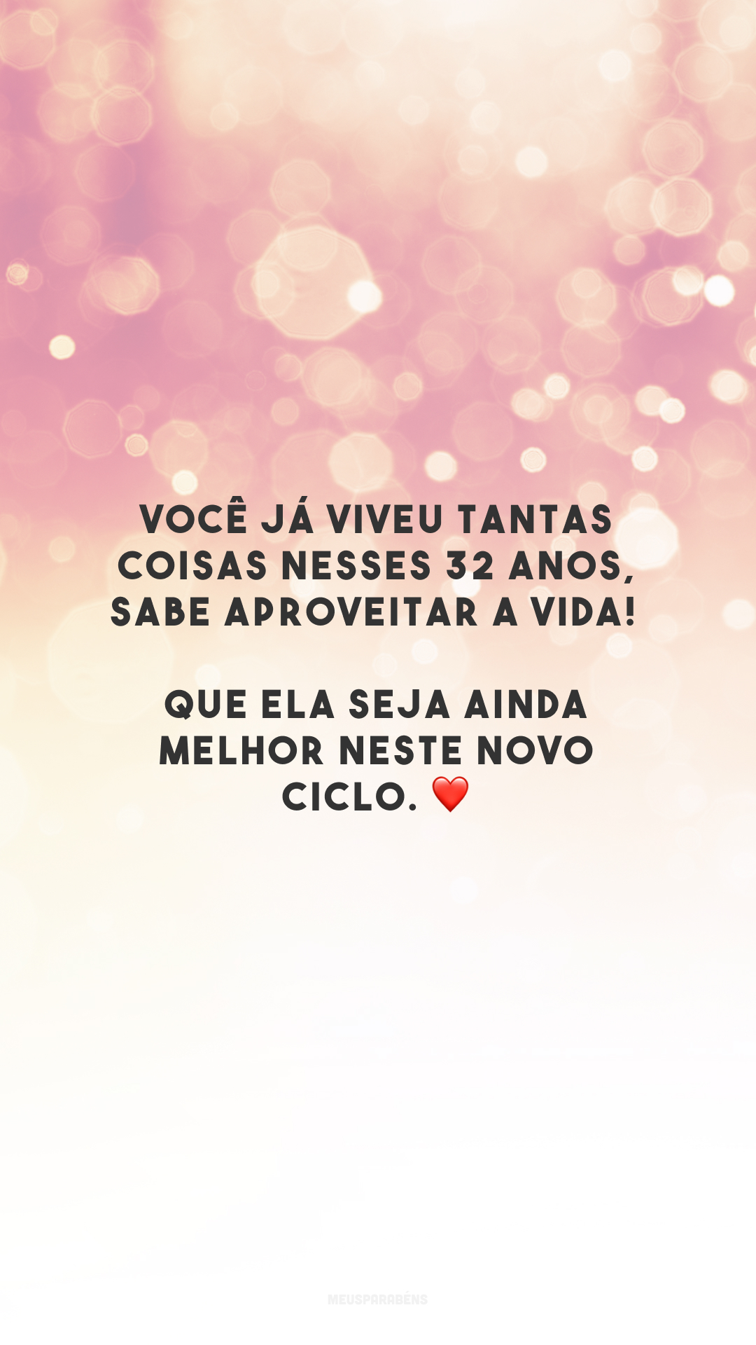 Você já viveu tantas coisas nesses 32 anos, sabe aproveitar a vida! Que ela seja ainda melhor neste novo ciclo. ❤️