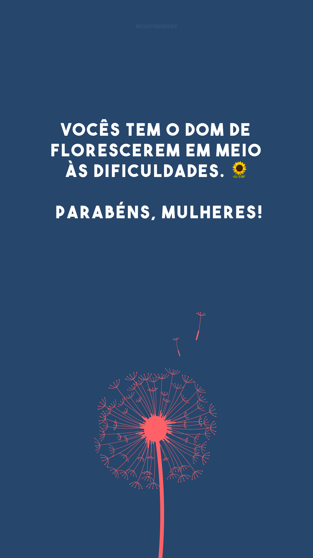 Vocês tem o dom de florescerem em meio às dificuldades. 🌻 Parabéns, mulheres!