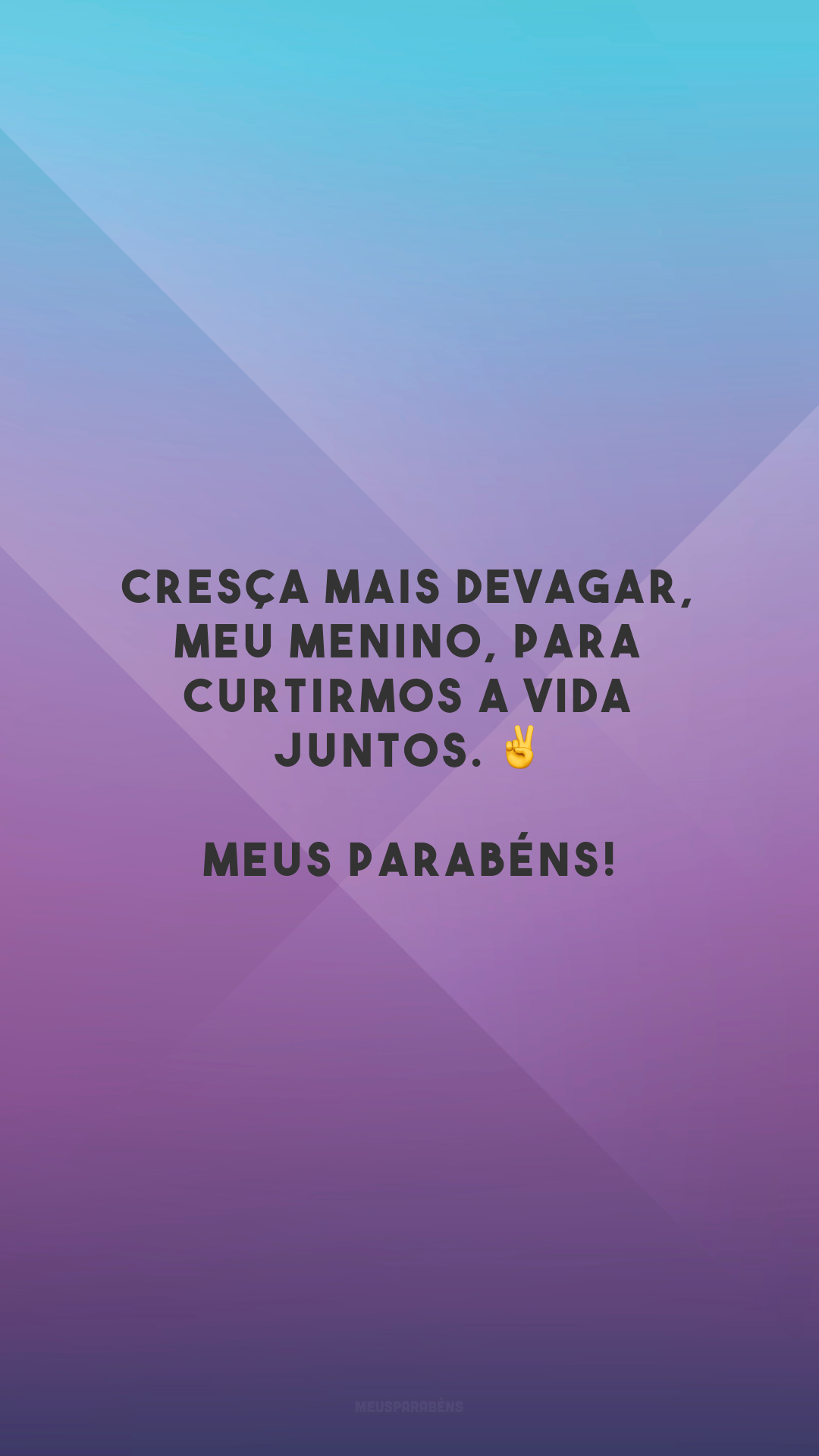 Cresça mais devagar, meu menino, para curtirmos a vida juntos. ✌️ Meus parabéns!