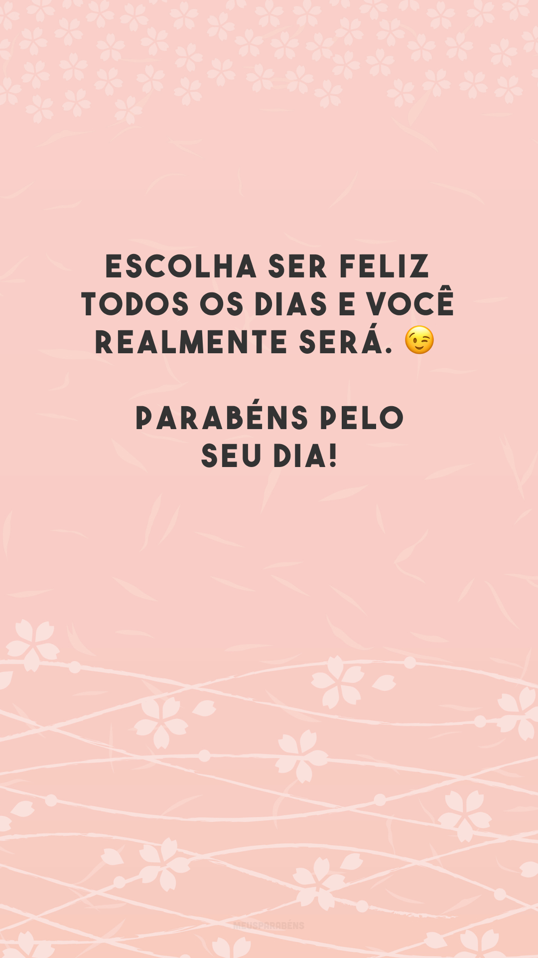 Escolha ser feliz todos os dias e você realmente será. 😉 Parabéns pelo seu dia!