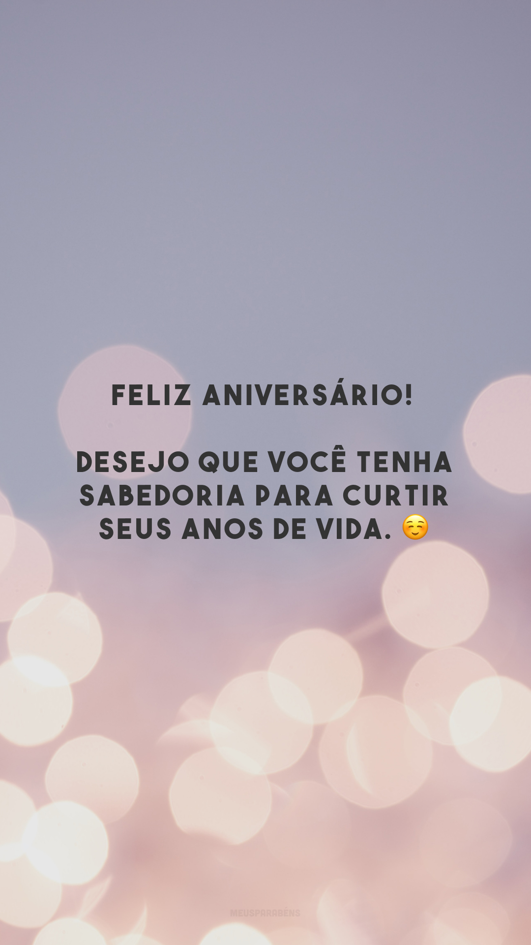 Feliz aniversário! Desejo que você tenha sabedoria para curtir seus anos de vida. ☺️ 