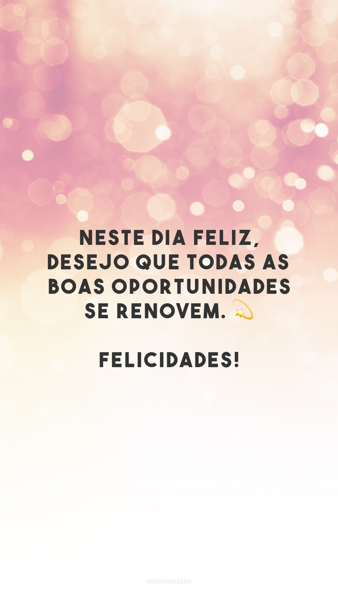 Neste dia feliz, desejo que todas as boas oportunidades se renovem. 💫 Felicidades!