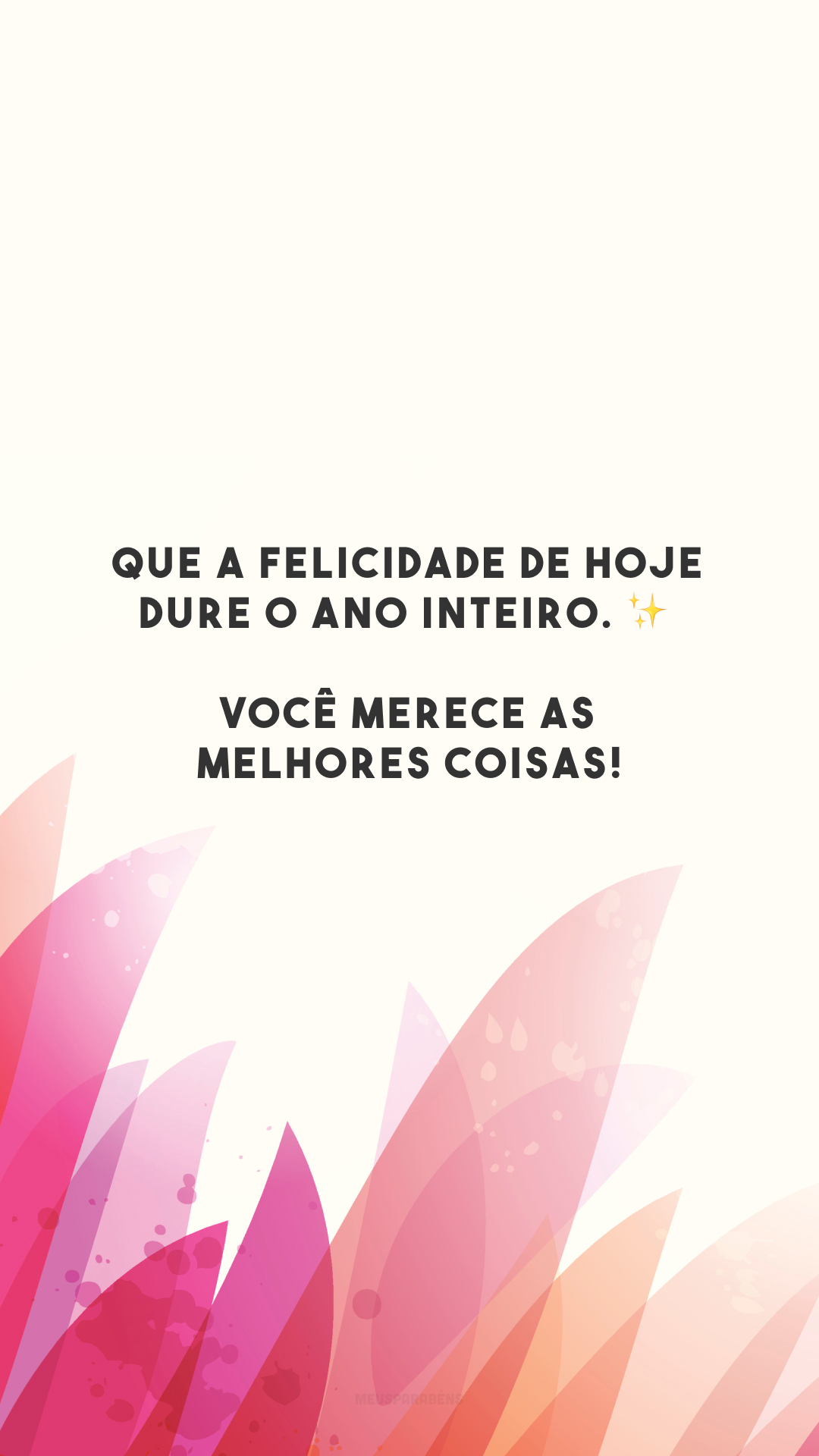 Que a felicidade de hoje dure o ano inteiro. ✨ Você merece as melhores coisas!