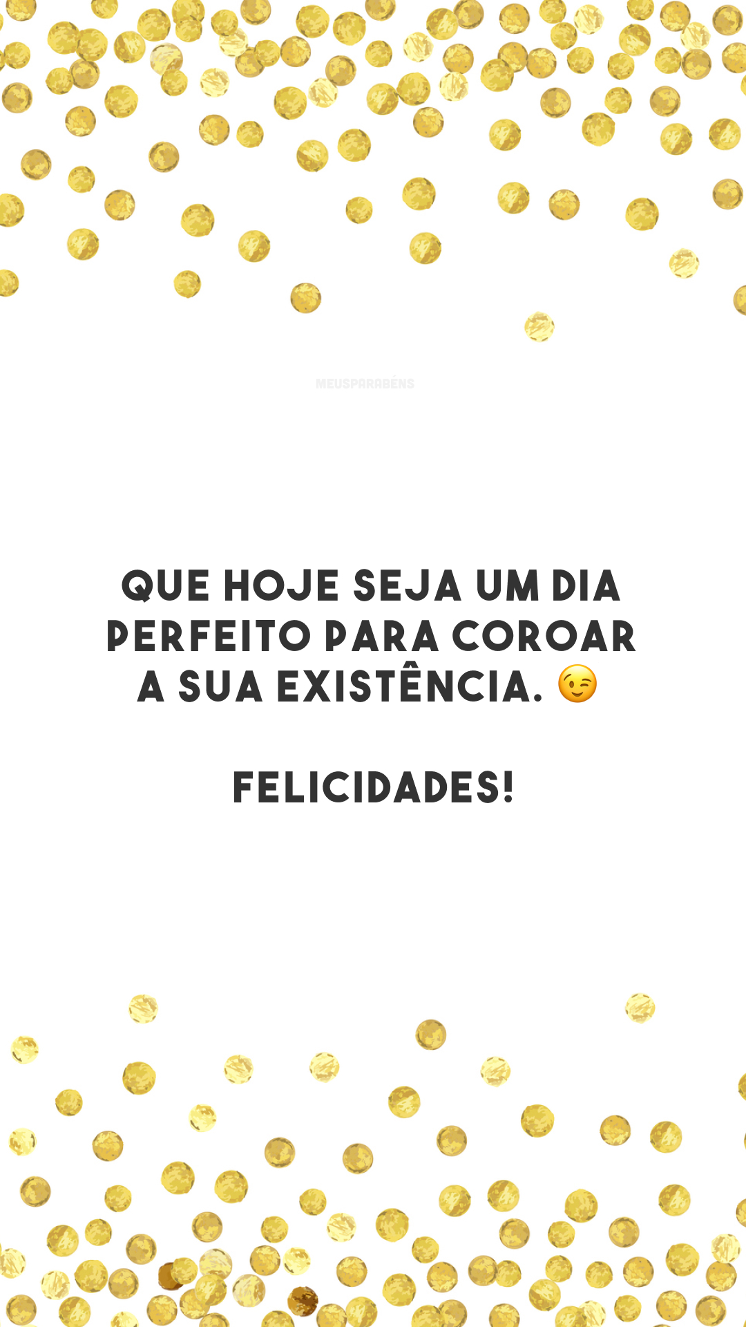 Que hoje seja um dia perfeito para coroar a sua existência. 😉 Felicidades!